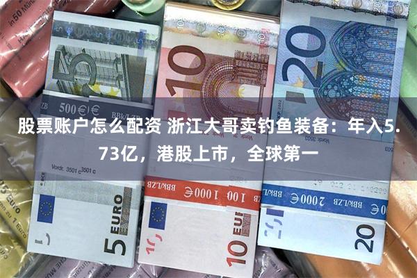 股票账户怎么配资 浙江大哥卖钓鱼装备：年入5.73亿，港股上市，全球第一