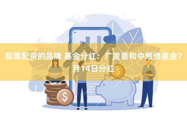 股票配资的品牌 基金分红：广发景和中短债基金7月14日分红