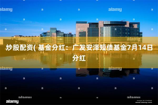 炒股配资( 基金分红：广发安泽短债基金7月14日分红