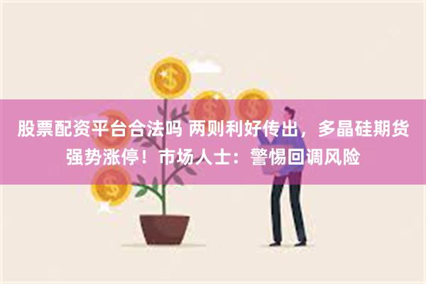 股票配资平台合法吗 两则利好传出，多晶硅期货强势涨停！市场人士：警惕回调风险