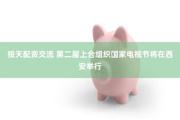 按天配资交流 第二届上合组织国家电视节将在西安举行