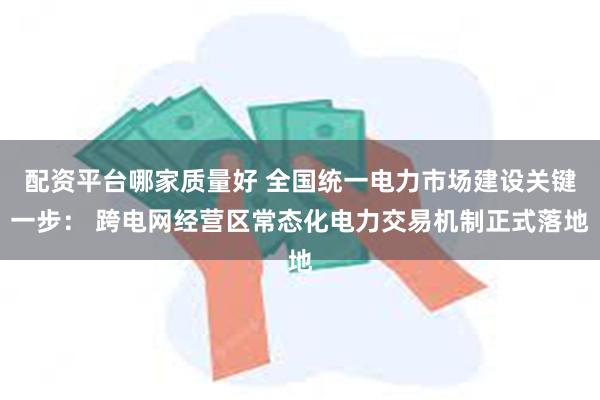 配资平台哪家质量好 全国统一电力市场建设关键一步： 跨电网经营区常态化电力交易机制正式落地