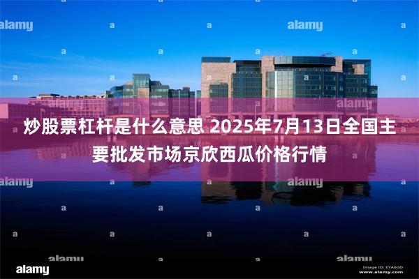 炒股票杠杆是什么意思 2025年7月13日全国主要批发市场京欣西瓜价格行情