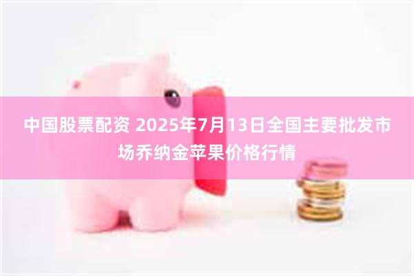 中国股票配资 2025年7月13日全国主要批发市场乔纳金苹果价格行情