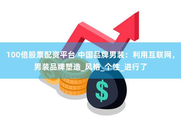 100倍股票配资平台 中国品牌男装：利用互联网，男装品牌塑造_风格_个性_进行了