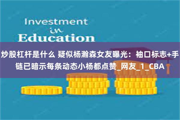 炒股杠杆是什么 疑似杨瀚森女友曝光：袖口标志+手链已暗示每条动态小杨都点赞_网友_1_CBA