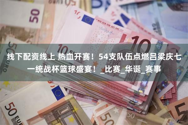 线下配资线上 热血开赛！54支队伍点燃吕梁庆七一统战杯篮球盛宴！_比赛_华诞_赛事