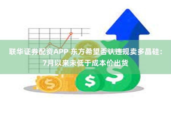联华证券配资APP 东方希望否认违规卖多晶硅：7月以来未低于成本价出货