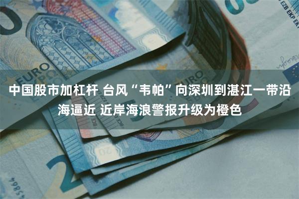 中国股市加杠杆 台风“韦帕”向深圳到湛江一带沿海逼近 近岸海浪警报升级为橙色