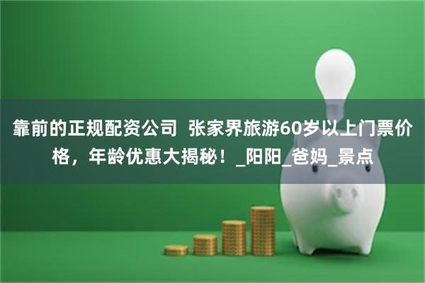 靠前的正规配资公司  张家界旅游60岁以上门票价格，年龄优惠大揭秘！_阳阳_爸妈_景点
