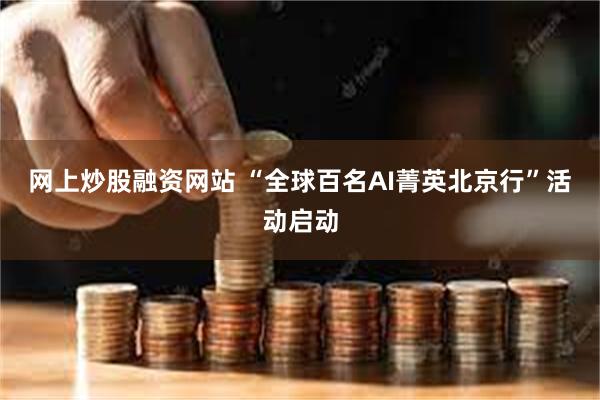 网上炒股融资网站 “全球百名AI菁英北京行”活动启动
