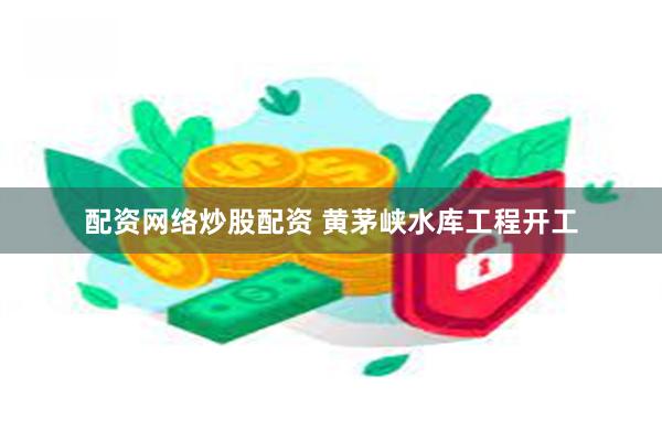 配资网络炒股配资 黄茅峡水库工程开工