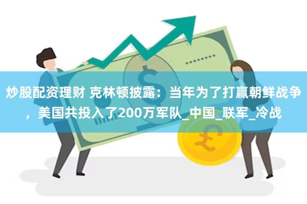 炒股配资理财 克林顿披露：当年为了打赢朝鲜战争，美国共投入了200万军队_中国_联军_冷战