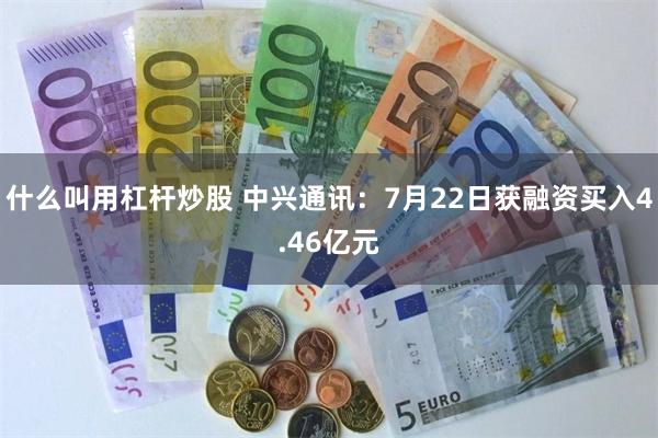 什么叫用杠杆炒股 中兴通讯：7月22日获融资买入4.46亿元