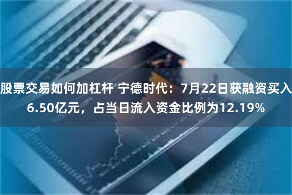 股票交易如何加杠杆 宁德时代：7月22日获融资买入6.50亿元，占当日流入资金比例为12.19%