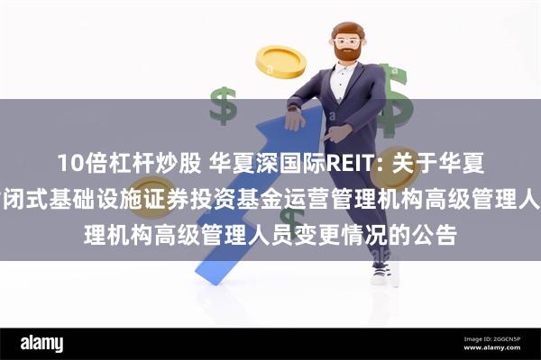 10倍杠杆炒股 华夏深国际REIT: 关于华夏深国际仓储物流封闭式基础设施证券投资基金运营管理机构高级管理人员变更情况的公告