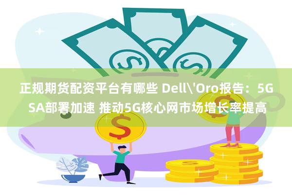 正规期货配资平台有哪些 Dell'Oro报告：5G SA部署加速 推动5G核心网市场增长率提高