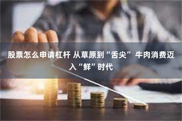 股票怎么申请杠杆 从草原到“舌尖” 牛肉消费迈入“鲜”时代