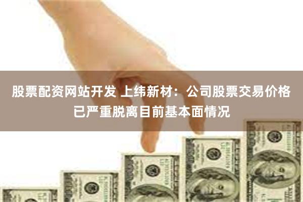 股票配资网站开发 上纬新材：公司股票交易价格已严重脱离目前基本面情况