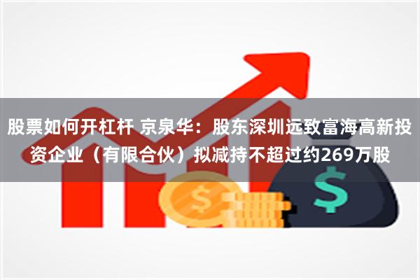 股票如何开杠杆 京泉华：股东深圳远致富海高新投资企业（有限合伙）拟减持不超过约269万股