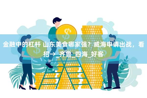金融中的杠杆 山东美食哪家强？威海申请出战，看招→_齐鲁_四海_好客