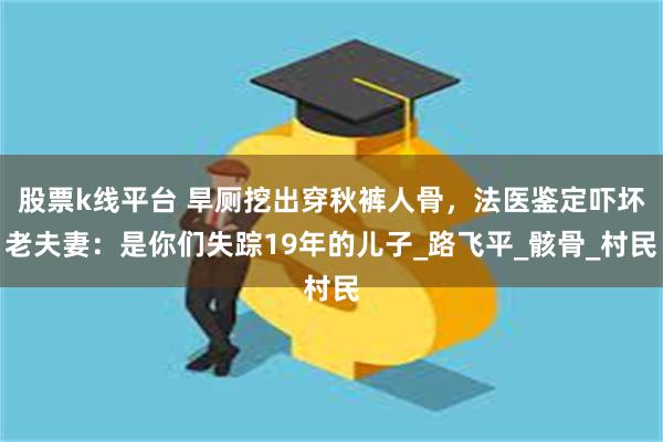 股票k线平台 旱厕挖出穿秋裤人骨，法医鉴定吓坏老夫妻：是你们失踪19年的儿子_路飞平_骸骨_村民