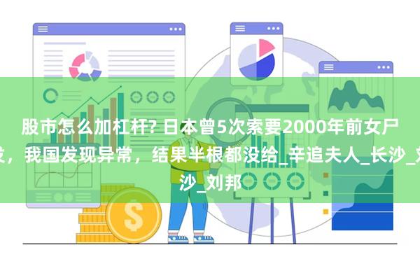 股市怎么加杠杆? 日本曾5次索要2000年前女尸头发，我国发现异常，结果半根都没给_辛追夫人_长沙_刘邦