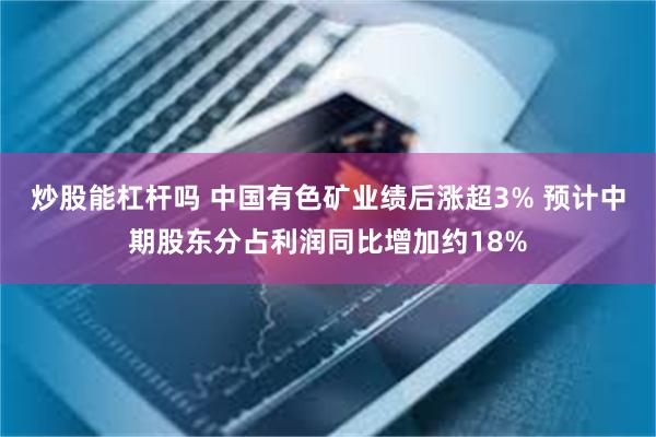 炒股能杠杆吗 中国有色矿业绩后涨超3% 预计中期股东分占利润同比增加约18%