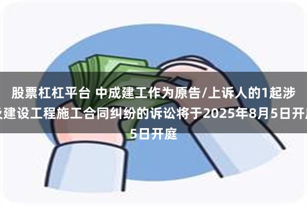 股票杠杠平台 中成建工作为原告/上诉人的1起涉及建设工程施工合同纠纷的诉讼将于2025年8月5日开庭