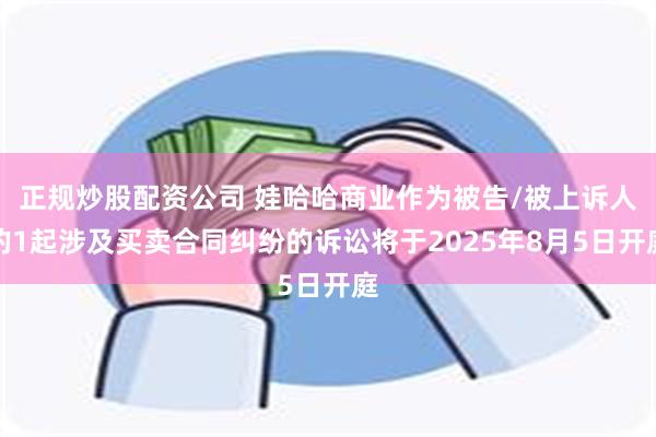 正规炒股配资公司 娃哈哈商业作为被告/被上诉人的1起涉及买卖合同纠纷的诉讼将于2025年8月5日开庭
