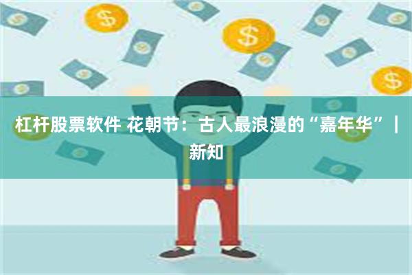 杠杆股票软件 花朝节：古人最浪漫的“嘉年华”｜新知