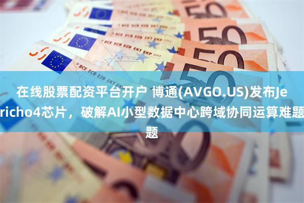 在线股票配资平台开户 博通(AVGO.US)发布Jericho4芯片，破解AI小型数据中心跨域协同运算难题