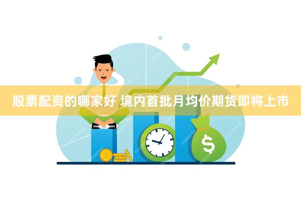 股票配资的哪家好 境内首批月均价期货即将上市