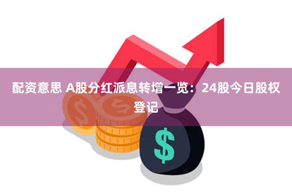 配资意思 A股分红派息转增一览：24股今日股权登记