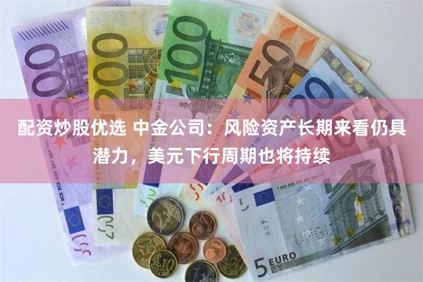 配资炒股优选 中金公司：风险资产长期来看仍具潜力，美元下行周期也将持续