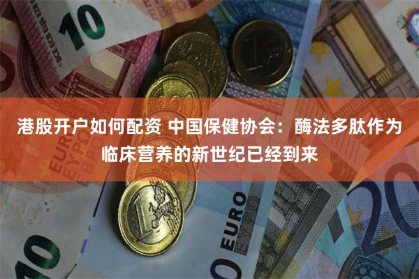 港股开户如何配资 中国保健协会：酶法多肽作为临床营养的新世纪已经到来