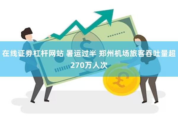 在线证劵杠杆网站 暑运过半 郑州机场旅客吞吐量超270万人次