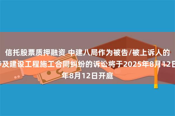 信托股票质押融资 中建八局作为被告/被上诉人的2起涉及建设工程施工合同纠纷的诉讼将于2025年8月12日开庭