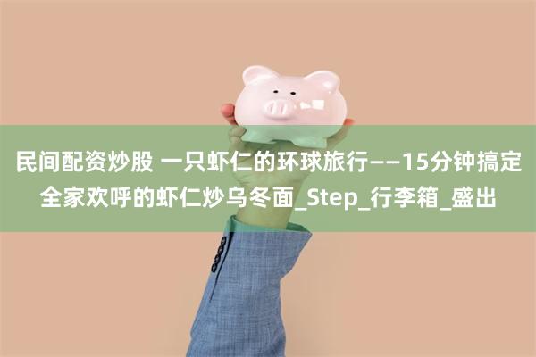 民间配资炒股 一只虾仁的环球旅行——15分钟搞定全家欢呼的虾仁炒乌冬面_Step_行李箱_盛出
