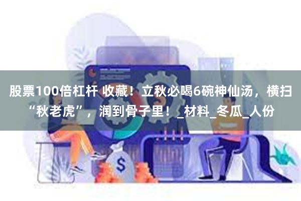 股票100倍杠杆 收藏！立秋必喝6碗神仙汤，横扫“秋老虎”，润到骨子里！_材料_冬瓜_人份