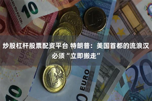炒股杠杆股票配资平台 特朗普：美国首都的流浪汉必须“立即搬走”
