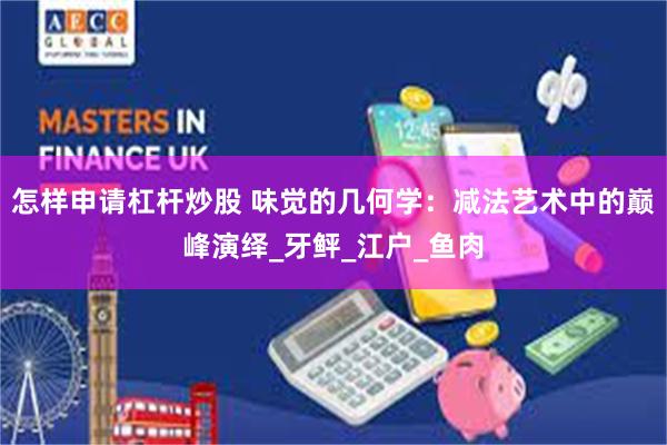 怎样申请杠杆炒股 味觉的几何学：减法艺术中的巅峰演绎_牙鲆_江户_鱼肉