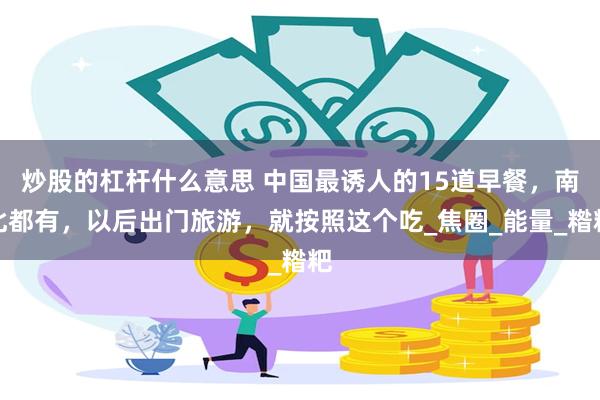 炒股的杠杆什么意思 中国最诱人的15道早餐，南北都有，以后出门旅游，就按照这个吃_焦圈_能量_糌粑