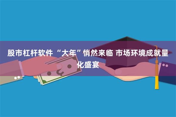 股市杠杆软件 “大年”悄然来临 市场环境成就量化盛宴
