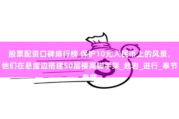 股票配资口碑排行榜 保护10元人民币上的风景，他们在悬崖边搭建50层楼高脚手架_危岩_进行_奉节