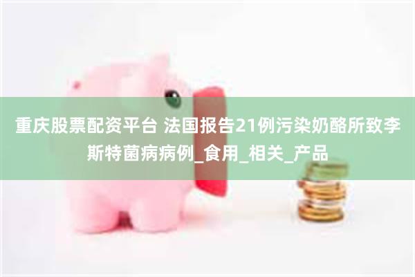 重庆股票配资平台 法国报告21例污染奶酪所致李斯特菌病病例_食用_相关_产品