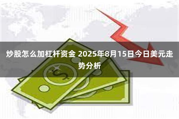 炒股怎么加杠杆资金 2025年8月15日今日美元走势分析