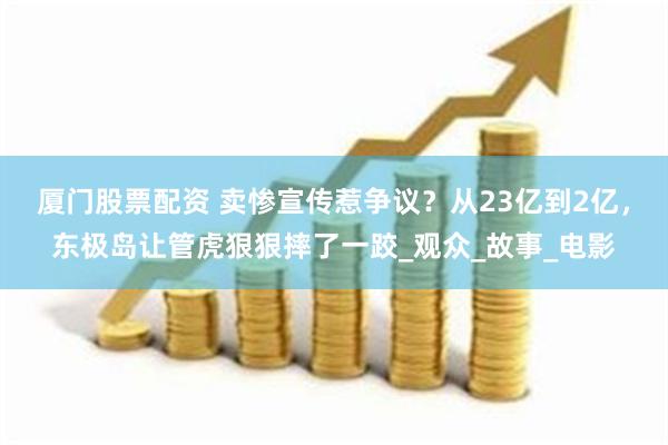 厦门股票配资 卖惨宣传惹争议？从23亿到2亿，东极岛让管虎狠狠摔了一跤_观众_故事_电影