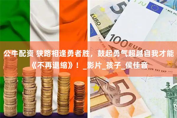 公牛配资 狭路相逢勇者胜，鼓起勇气超越自我才能《不再退缩》！_影片_孩子_侯佳音