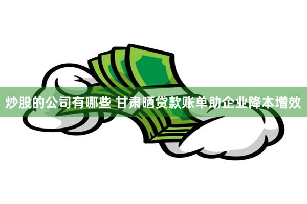 炒股的公司有哪些 甘肃晒贷款账单助企业降本增效